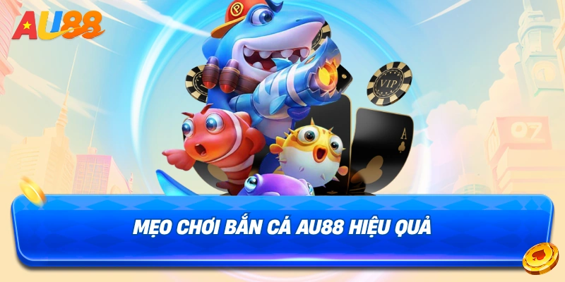 Bỏ túi mẹo chơi bắn cá AU88 bất bại từ cao thủ 